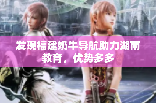 发现福建奶牛导航助力湖南教育，优势多多