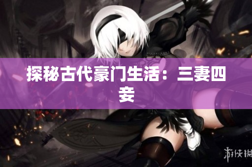 探秘古代豪门生活：三妻四妾