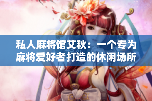 私人麻将馆艾秋：一个专为麻将爱好者打造的休闲场所