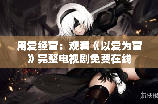 用爱经营：观看《以爱为营》完整电视剧免费在线