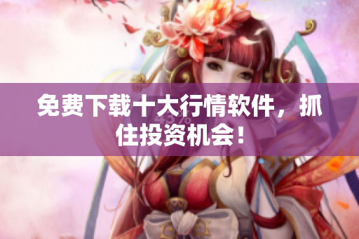免费下载十大行情软件，抓住投资机会！