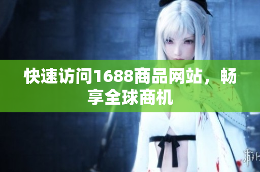快速访问1688商品网站，畅享全球商机