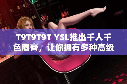 T9T9T9T YSL推出千人千色唇膏，让你拥有多种高级定制色彩