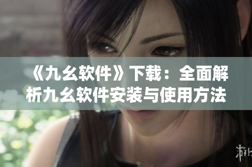 《九幺软件》下载：全面解析九幺软件安装与使用方法)