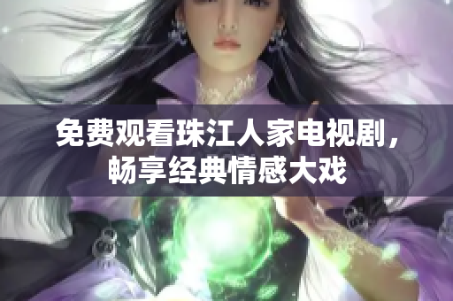 免费观看珠江人家电视剧，畅享经典情感大戏