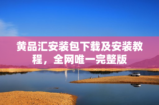 黄品汇安装包下载及安装教程，全网唯一完整版