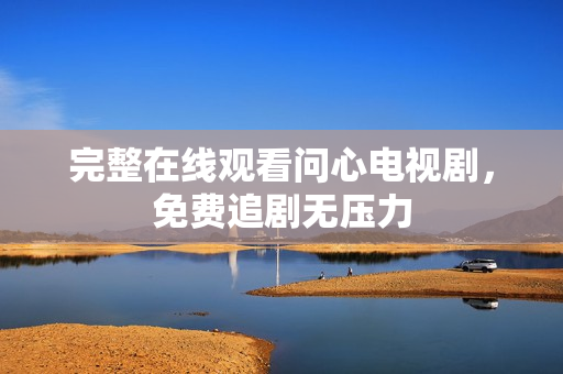 完整在线观看问心电视剧，免费追剧无压力