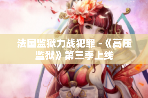 法国监狱力战犯罪 -《高压监狱》第三季上线