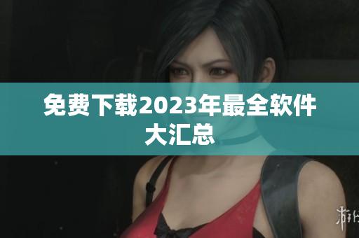 免费下载2023年最全软件大汇总
