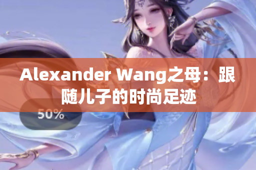 Alexander Wang之母：跟随儿子的时尚足迹