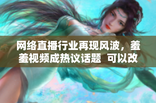 网络直播行业再现风波，羞羞视频成热议话题  可以改成 网络直播风波再起，羞羞视频成热门讨论