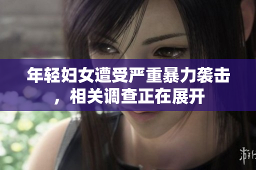 年轻妇女遭受严重暴力袭击，相关调查正在展开