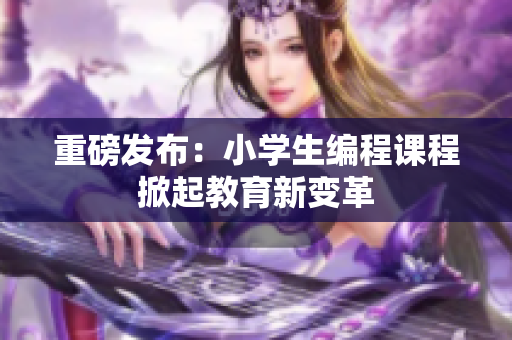 重磅发布：小学生编程课程掀起教育新变革