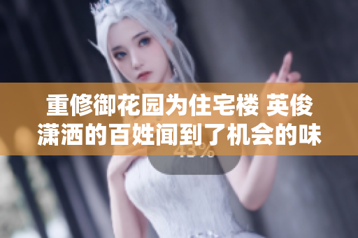 重修御花园为住宅楼 英俊潇洒的百姓闻到了机会的味道