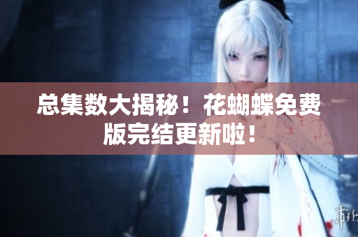 总集数大揭秘！花蝴蝶免费版完结更新啦！