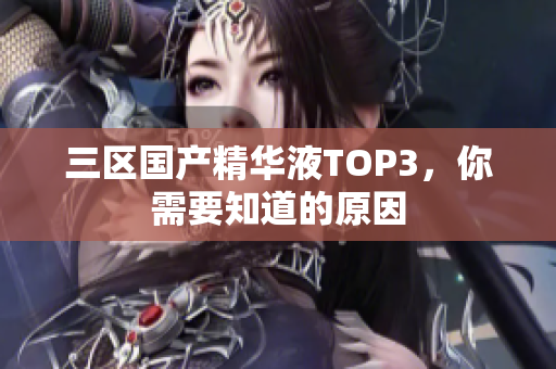 三区国产精华液TOP3，你需要知道的原因