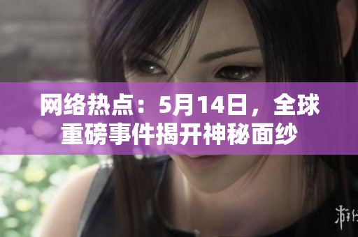 网络热点：5月14日，全球重磅事件揭开神秘面纱