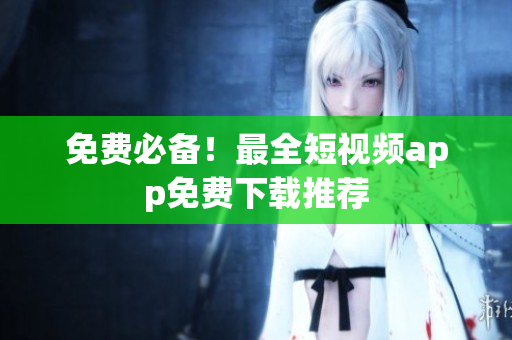 免费必备！最全短视频app免费下载推荐