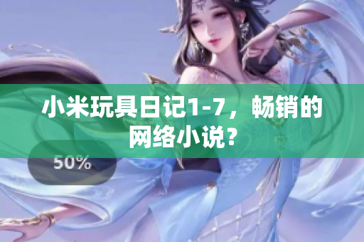 小米玩具日记1-7，畅销的网络小说？