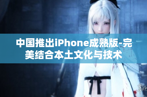 中国推出iPhone成熟版-完美结合本土文化与技术