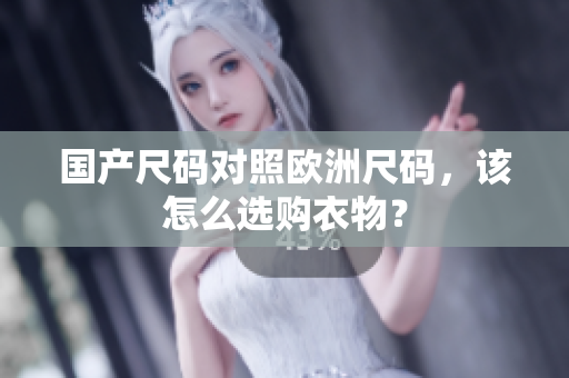 国产尺码对照欧洲尺码，该怎么选购衣物？