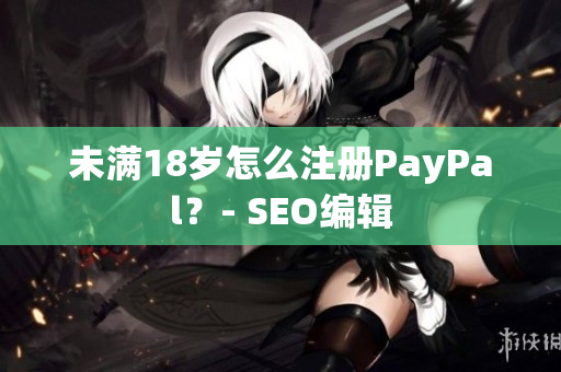 未满18岁怎么注册PayPal？- SEO编辑