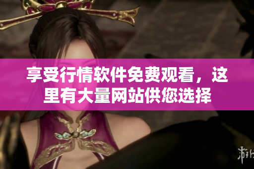 享受行情软件免费观看，这里有大量网站供您选择