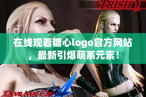 在线观看糖心logo官方网站，最新引爆萌系元素！