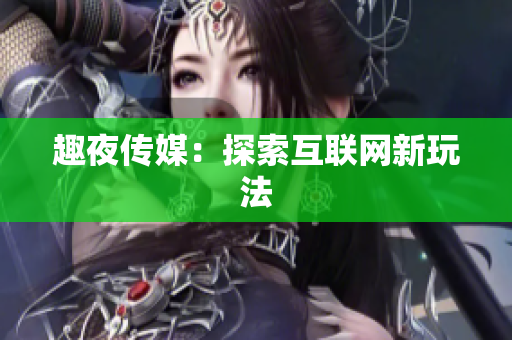 趣夜传媒：探索互联网新玩法