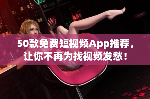 50款免费短视频App推荐，让你不再为找视频发愁！