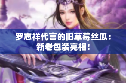 罗志祥代言的旧草莓丝瓜：新老包装亮相！