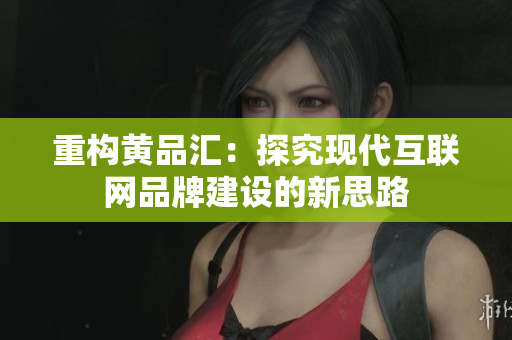 重构黄品汇：探究现代互联网品牌建设的新思路