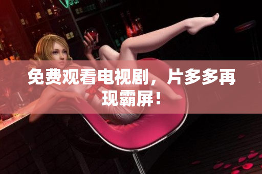 免费观看电视剧，片多多再现霸屏！