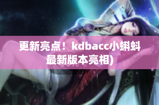 更新亮点！kdbacc小蝌蚪最新版本亮相)