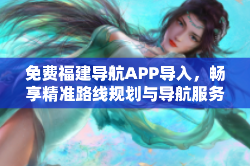 免费福建导航APP导入，畅享精准路线规划与导航服务