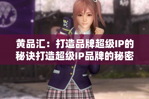 黄品汇：打造品牌超级IP的秘诀打造超级IP品牌的秘密武器