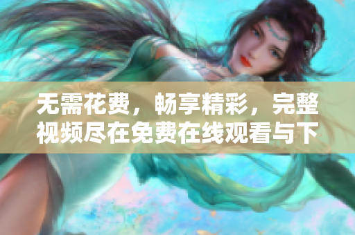 无需花费，畅享精彩，完整视频尽在免费在线观看与下载