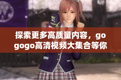 探索更多高质量内容，gogogo高清视频大集合等你发现