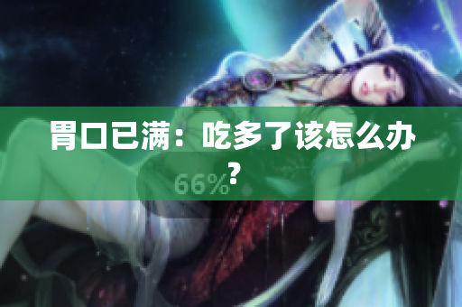 胃口已满：吃多了该怎么办？