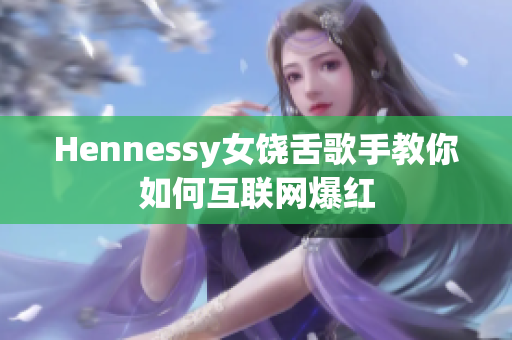 Hennessy女饶舌歌手教你如何互联网爆红