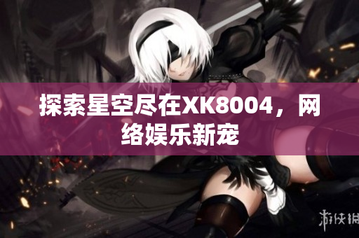 探索星空尽在XK8004，网络娱乐新宠
