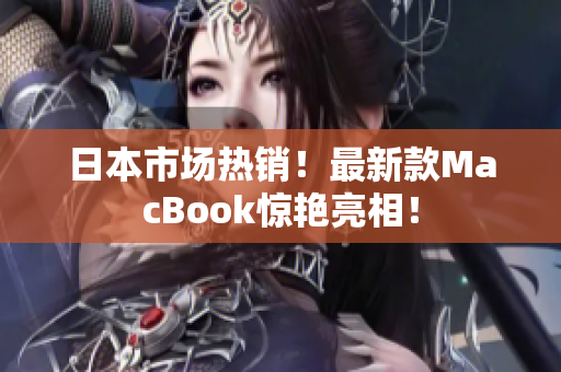 日本市场热销！最新款MacBook惊艳亮相！
