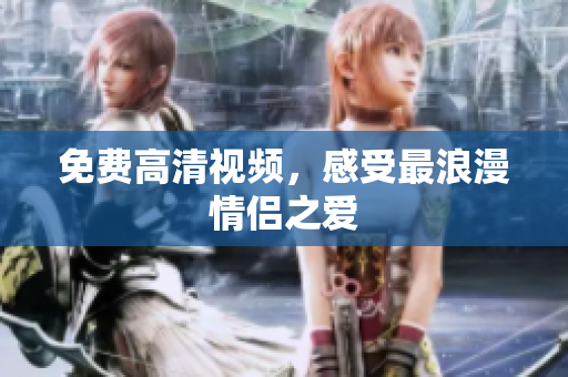 免费高清视频，感受最浪漫情侣之爱