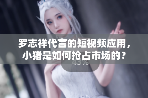 罗志祥代言的短视频应用，小猪是如何抢占市场的？