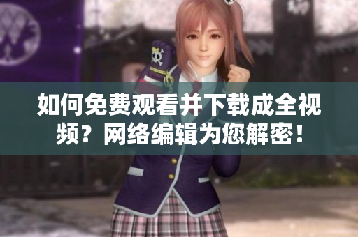 如何免费观看并下载成全视频？网络编辑为您解密！