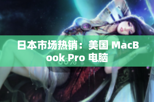 日本市场热销：美国 MacBook Pro 电脑