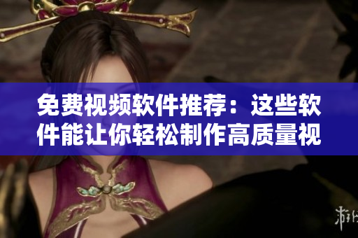 免费视频软件推荐：这些软件能让你轻松制作高质量视频