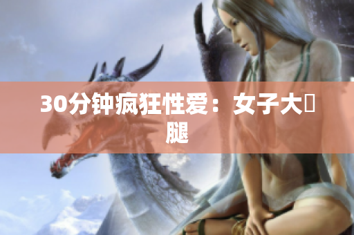 30分钟疯狂性爱：女子大開腿