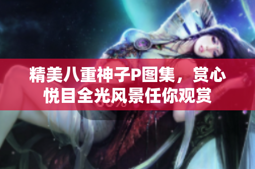 精美八重神子P图集，赏心悦目全光风景任你观赏