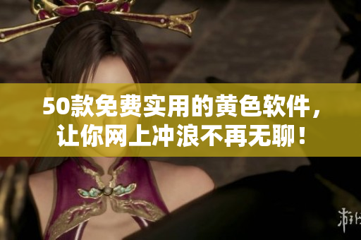 50款免费实用的黄色软件，让你网上冲浪不再无聊！